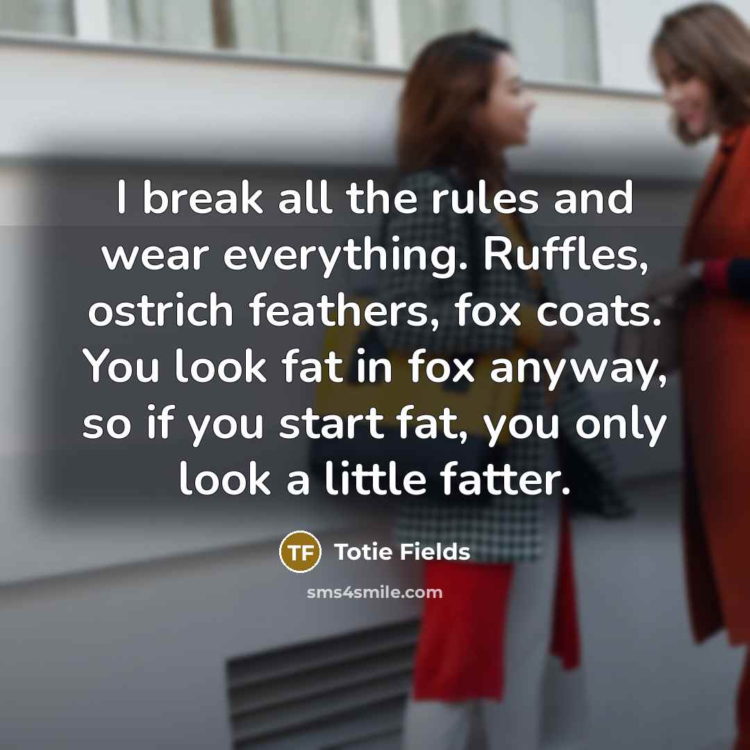 “I break all the rules and wear everything. Ruffles, ostrich feathers, fox coats. You look fat in fox anyway, so if you start fat, you only look a little fatter.” quote by Totie Fields