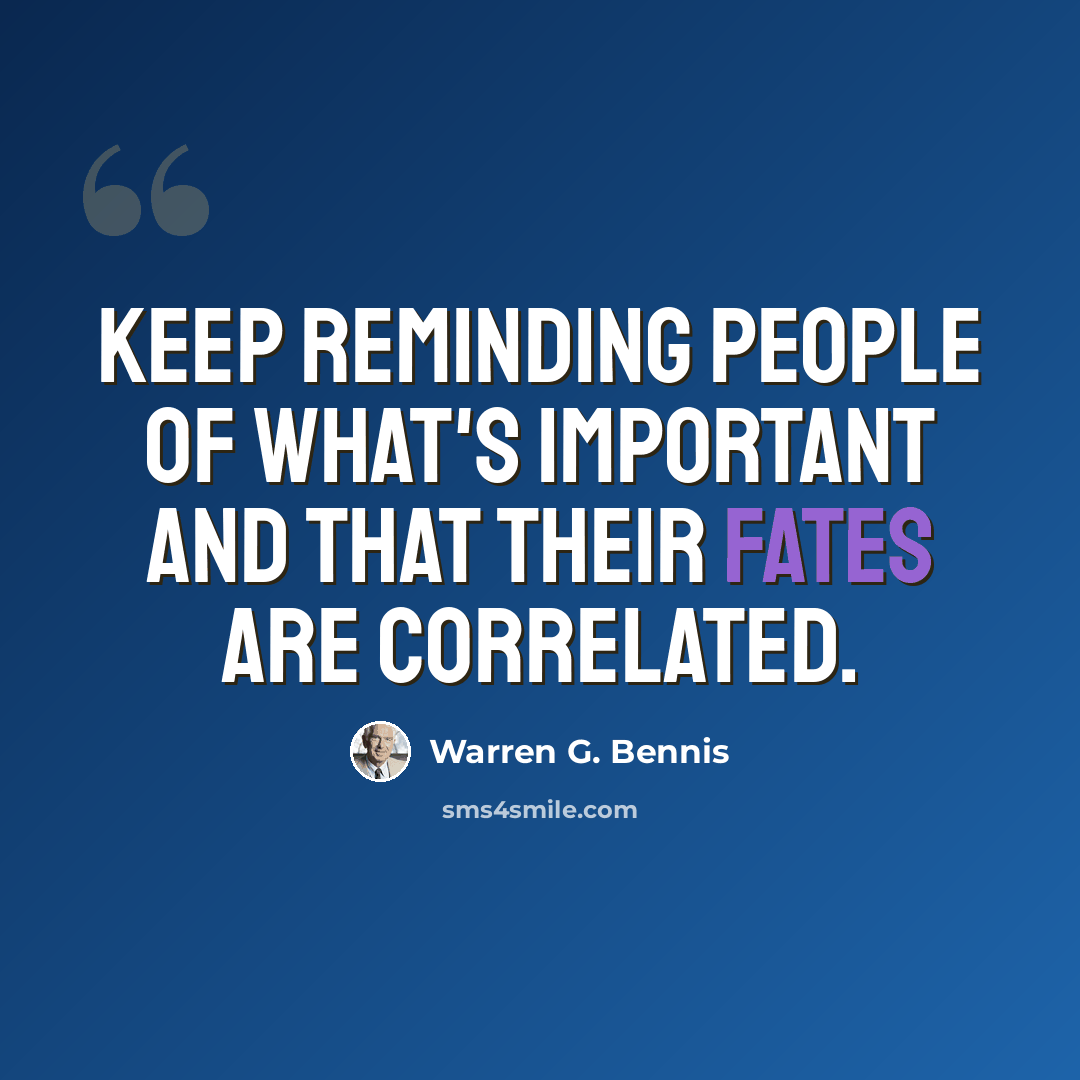 “Keep reminding people of what's important and that their fates are correlated.” quote by Warren G. Bennis