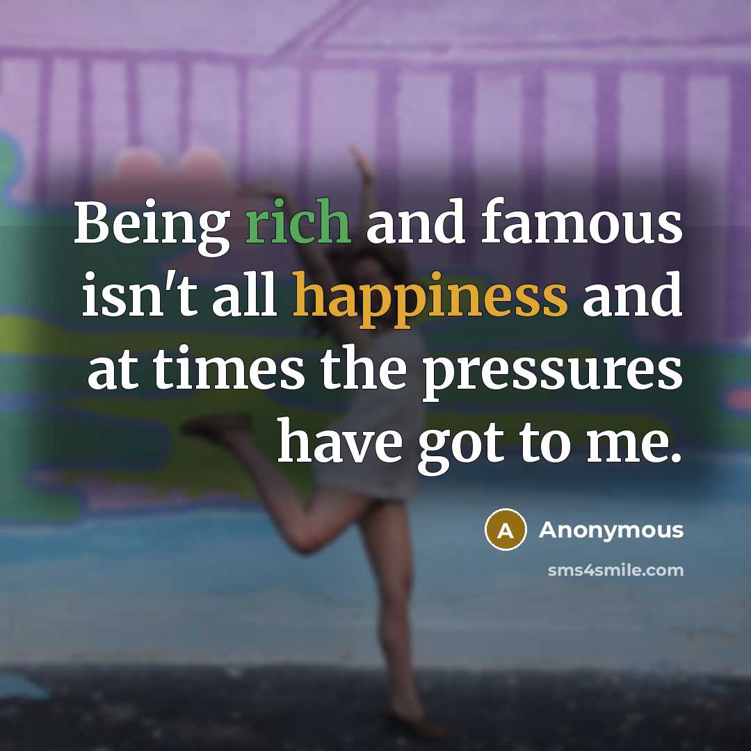 “Being rich and famous isn't all happiness and at times the pressures have got to me.” quote by Anonymous