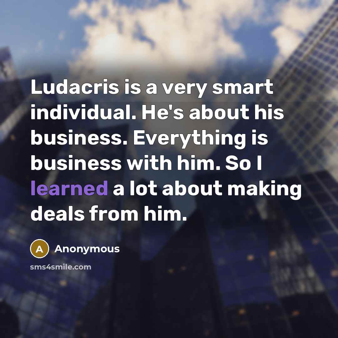 “Ludacris is a very smart individual. He's about his business. Everything is business with him. So I learned a lot about making deals from him.” quote by Anonymous