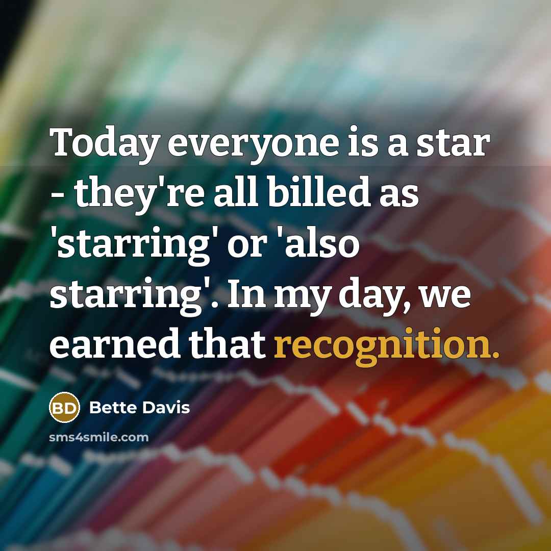 “Today everyone is a star - they're all billed as 'starring' or 'also starring'. In my day, we earned that recognition.” quote by Bette Davis