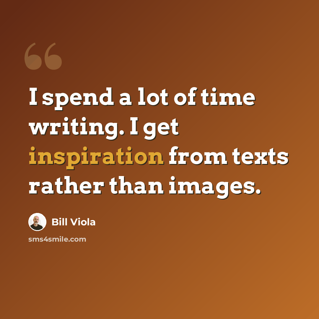 “I spend a lot of time writing. I get inspiration from texts rather than images.” quote by Bill Viola