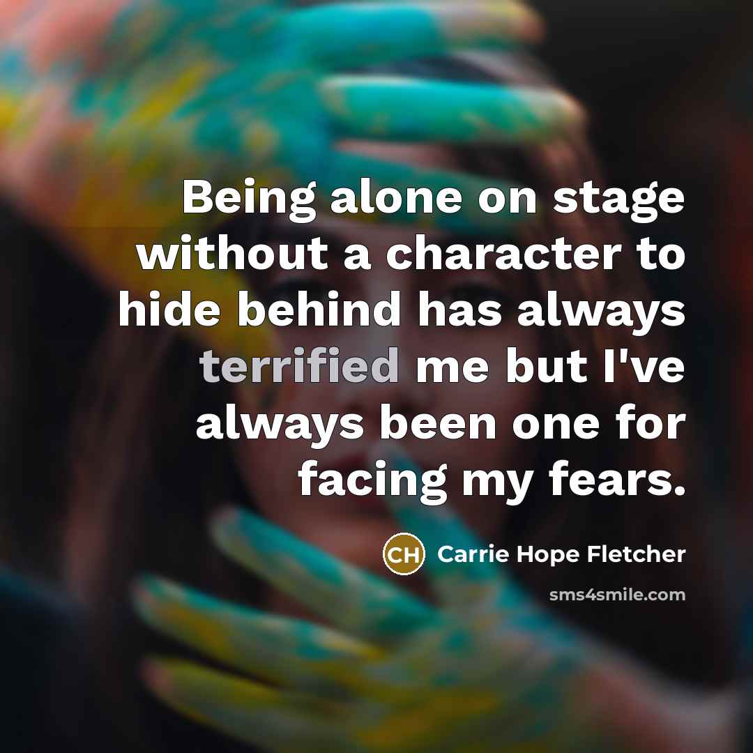 “Being alone on stage without a character to hide behind has always terrified me but I've always been one for facing my fears.” quote by Carrie Hope Fletcher