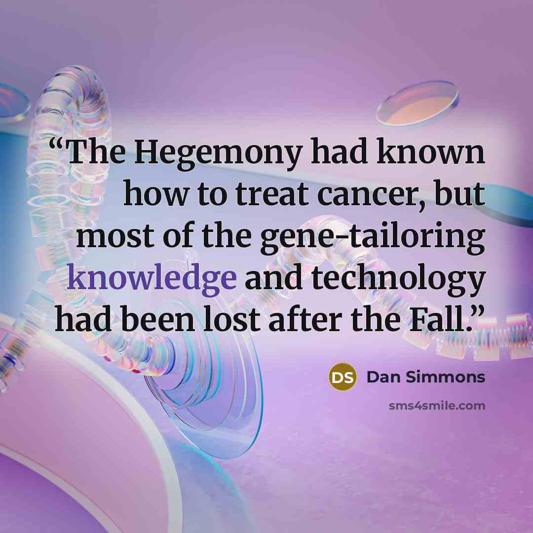 “The Hegemony had known how to treat cancer, but most of the gene-tailoring knowledge and technology had been lost after the Fall.” quote by Dan Simmons