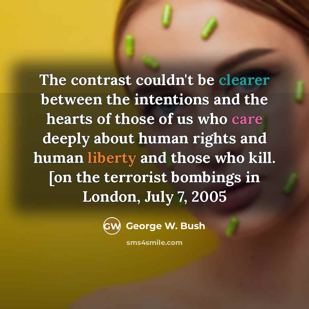 “The contrast couldn't be clearer between the intentions and the hearts of those of us who care deeply about human rights and human liberty and those who kill. [on the terrorist bombings in London, July 7, 2005” quote by George W. Bush