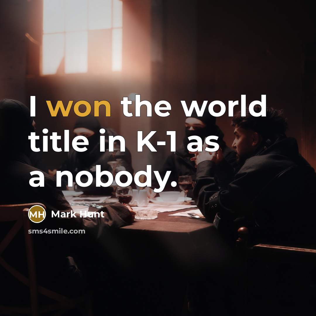 “I won the world title in K-1 as a nobody.” quote by Mark Hunt