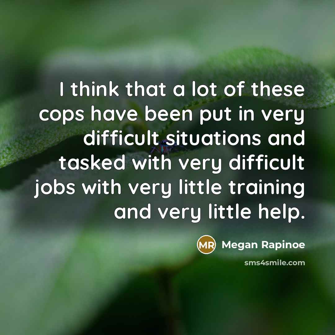 “I think that a lot of these cops have been put in very difficult situations and tasked with very difficult jobs with very little training and very little help.” quote by Megan Rapinoe