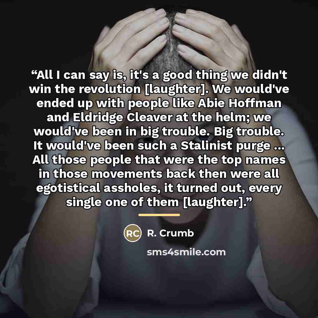 “All I can say is, it's a good thing we didn't win the revolution [laughter]. We would've ended up with people like Abie Hoffman and Eldridge Cleaver at the helm; we would've been in big trouble. Big trouble. It would've been such a Stalinist purge ... All those people that were the top names in…” quote by R. Crumb