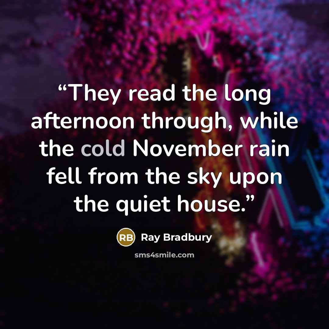 “They read the long afternoon through, while the cold November rain fell from the sky upon the quiet house.” quote by Ray Bradbury