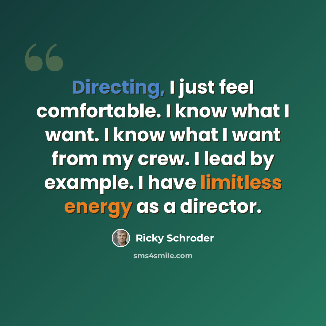 “Directing, I just feel comfortable. I know what I want. I know what I want from my crew. I lead by example. I have limitless energy as a director.” quote by Ricky Schroder