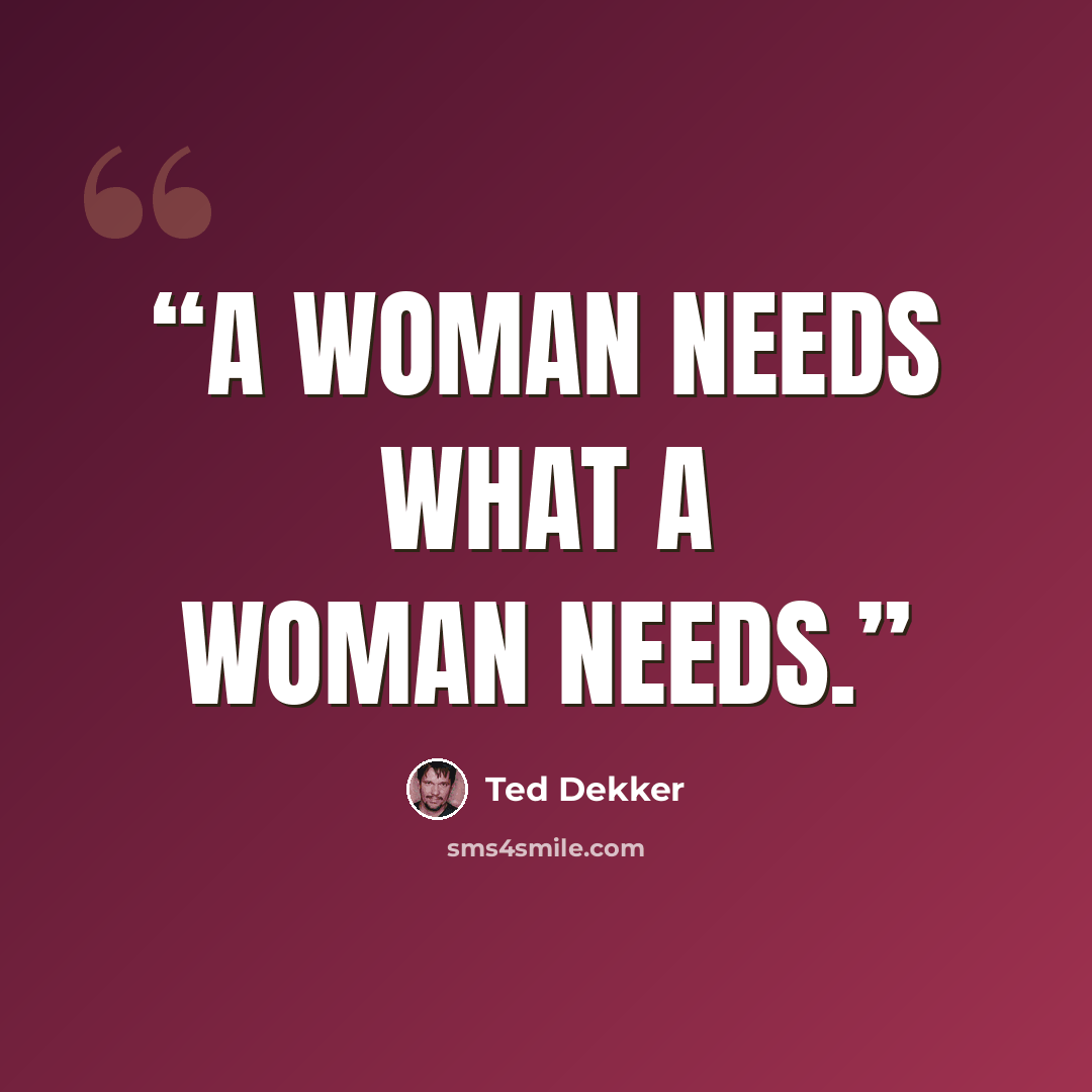 “A woman needs what a woman needs.” quote by Ted Dekker