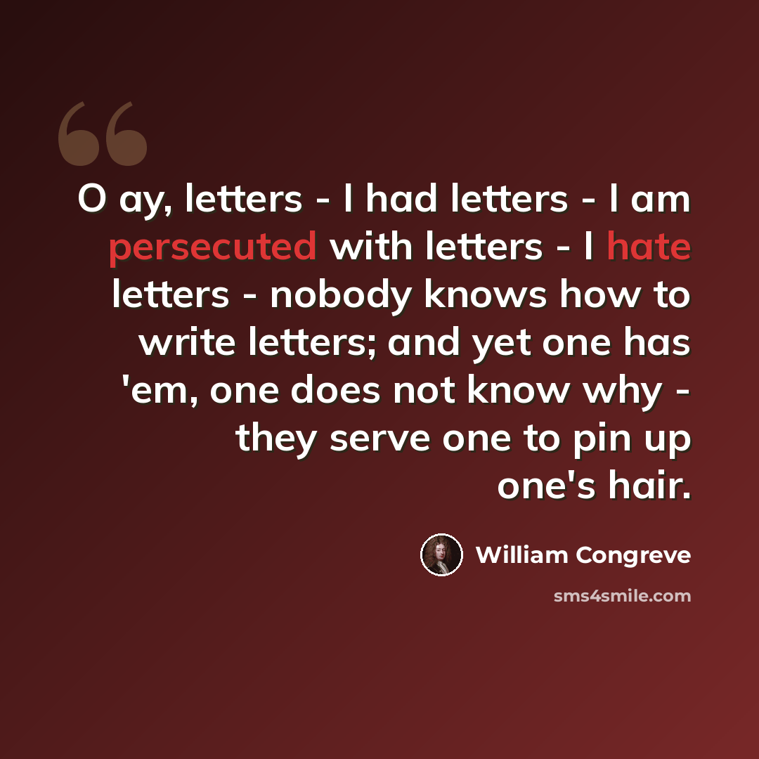 “O ay, letters - I had letters - I am persecuted with letters - I hate letters - nobody knows how to write letters; and yet one has 'em, one does not know why - they serve one to pin up one's hair.” quote by William Congreve