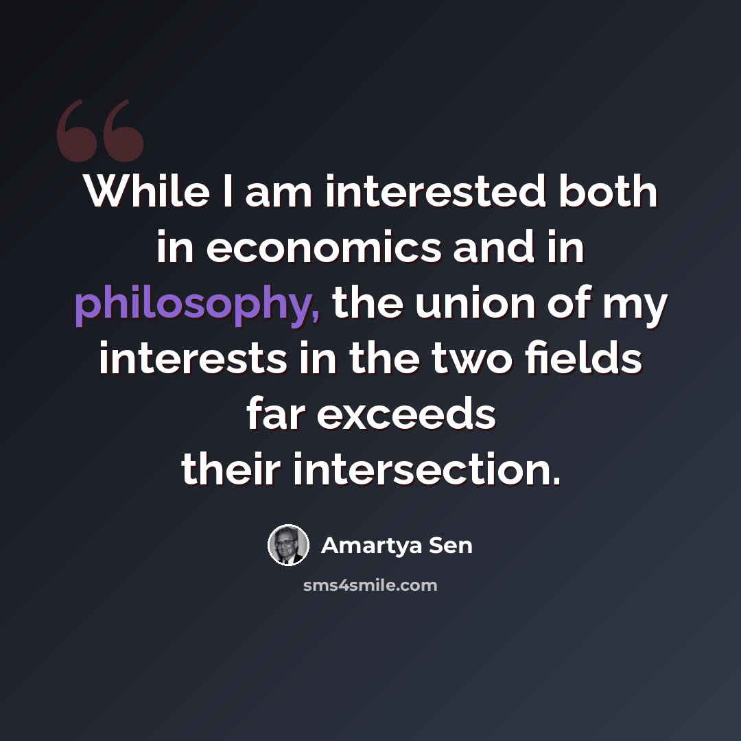 “While I am interested both in economics and in philosophy, the union of my interests in the two fields far exceeds their intersection.” quote by Amartya Sen