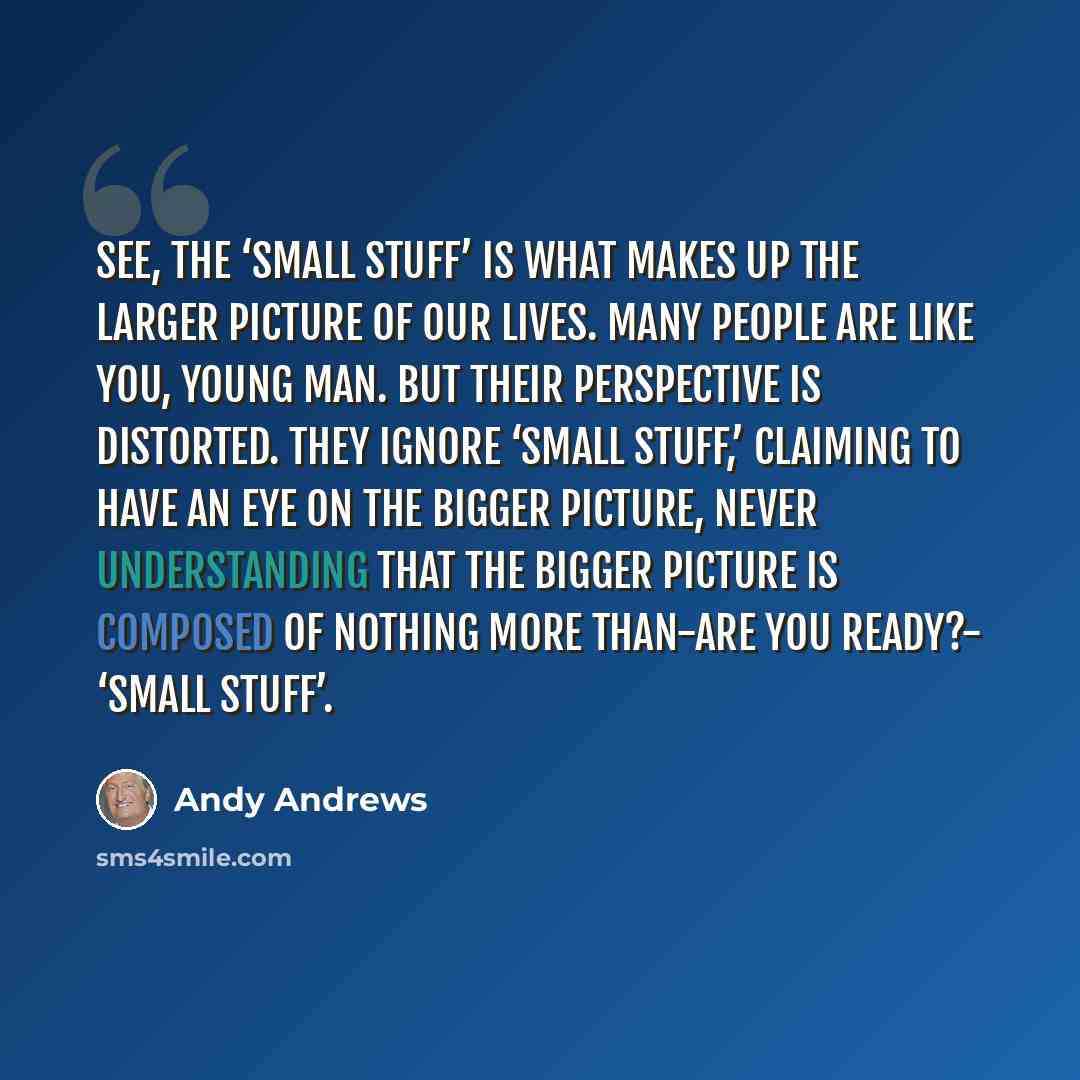 “See, the ‘small stuff’ is what makes up the larger picture of our lives. Many people are like you, young man. But their perspective is distorted. They ignore ‘small stuff,’ claiming to have an eye on the bigger picture, never understanding that the bigger picture is composed of nothing more…” quote by Andy Andrews