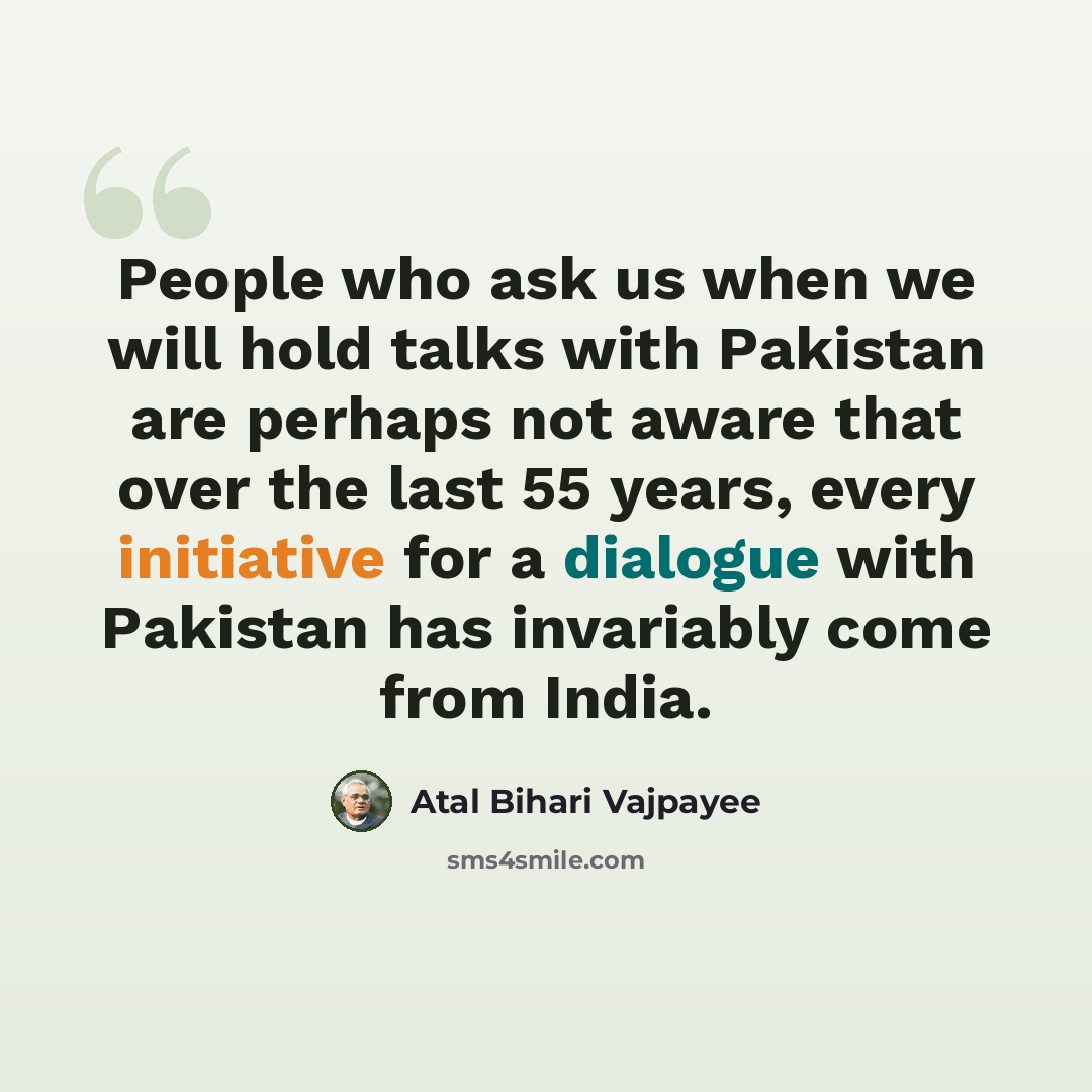 “People who ask us when we will hold talks with Pakistan are perhaps not aware that over the last 55 years, every initiative for a dialogue with Pakistan has invariably come from India.” quote by Atal Bihari Vajpayee