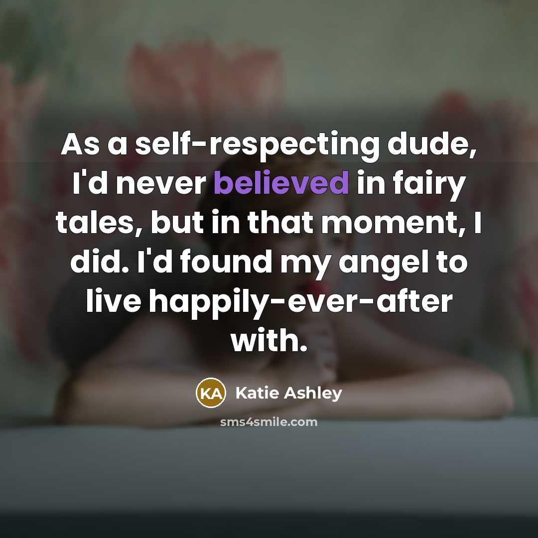 “As a self-respecting dude, I'd never believed in fairy tales, but in that moment, I did. I'd found my angel to live happily-ever-after with.” quote by Katie Ashley