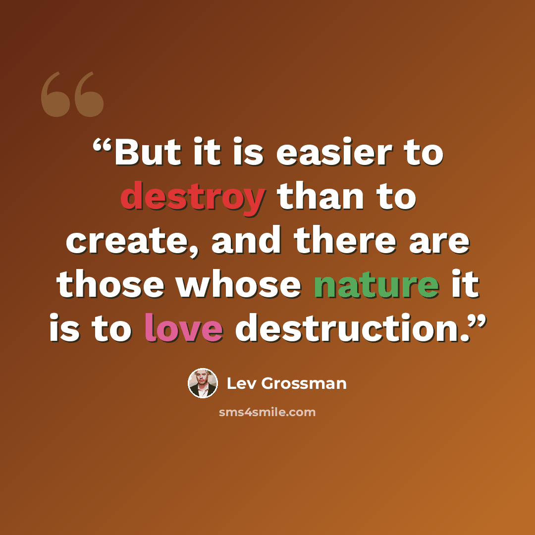 “But it is easier to destroy than to create, and there are those whose nature it is to love destruction.” quote by Lev Grossman