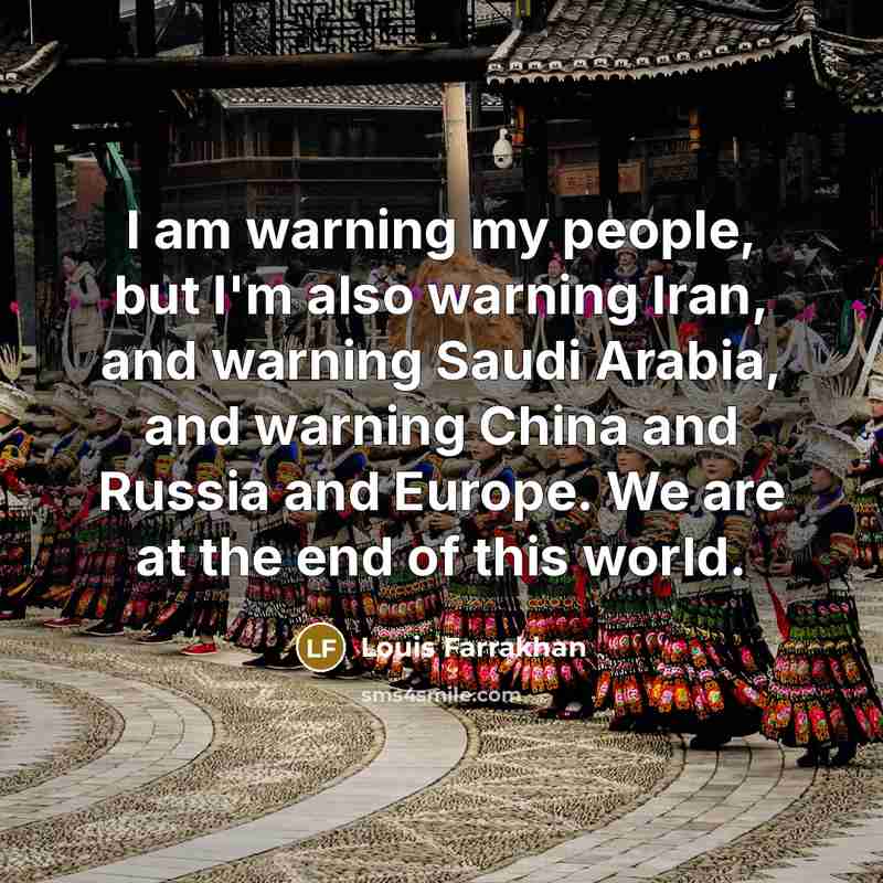 “I am warning my people, but I'm also warning Iran, and warning Saudi Arabia, and warning China and Russia and Europe. We are at the end of this world.” quote by Louis Farrakhan