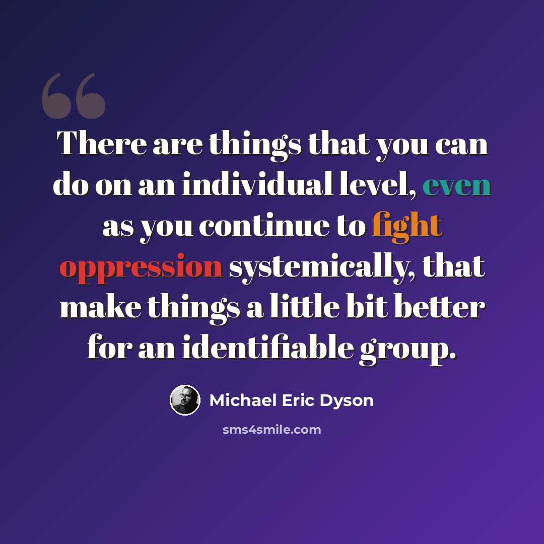 “There are things that you can do on an individual level, even as you continue to fight oppression systemically, that make things a little bit better for an identifiable group.” quote by Michael Eric Dyson