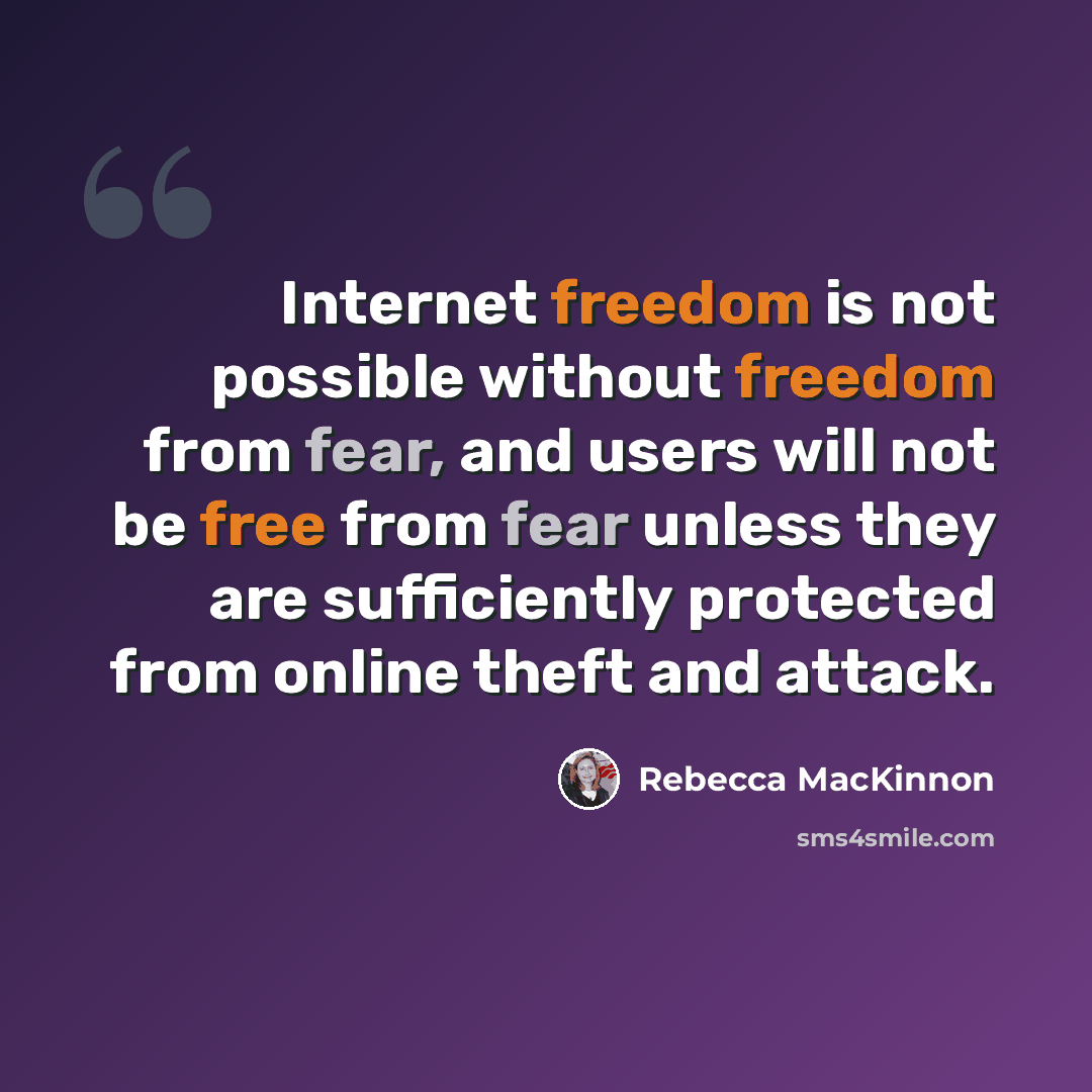 “Internet freedom is not possible without freedom from fear, and users will not be free from fear unless they are sufficiently protected from online theft and attack.” quote by Rebecca MacKinnon