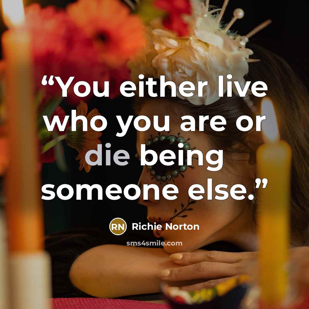“You either live who you are or die being someone else.” quote by Richie Norton