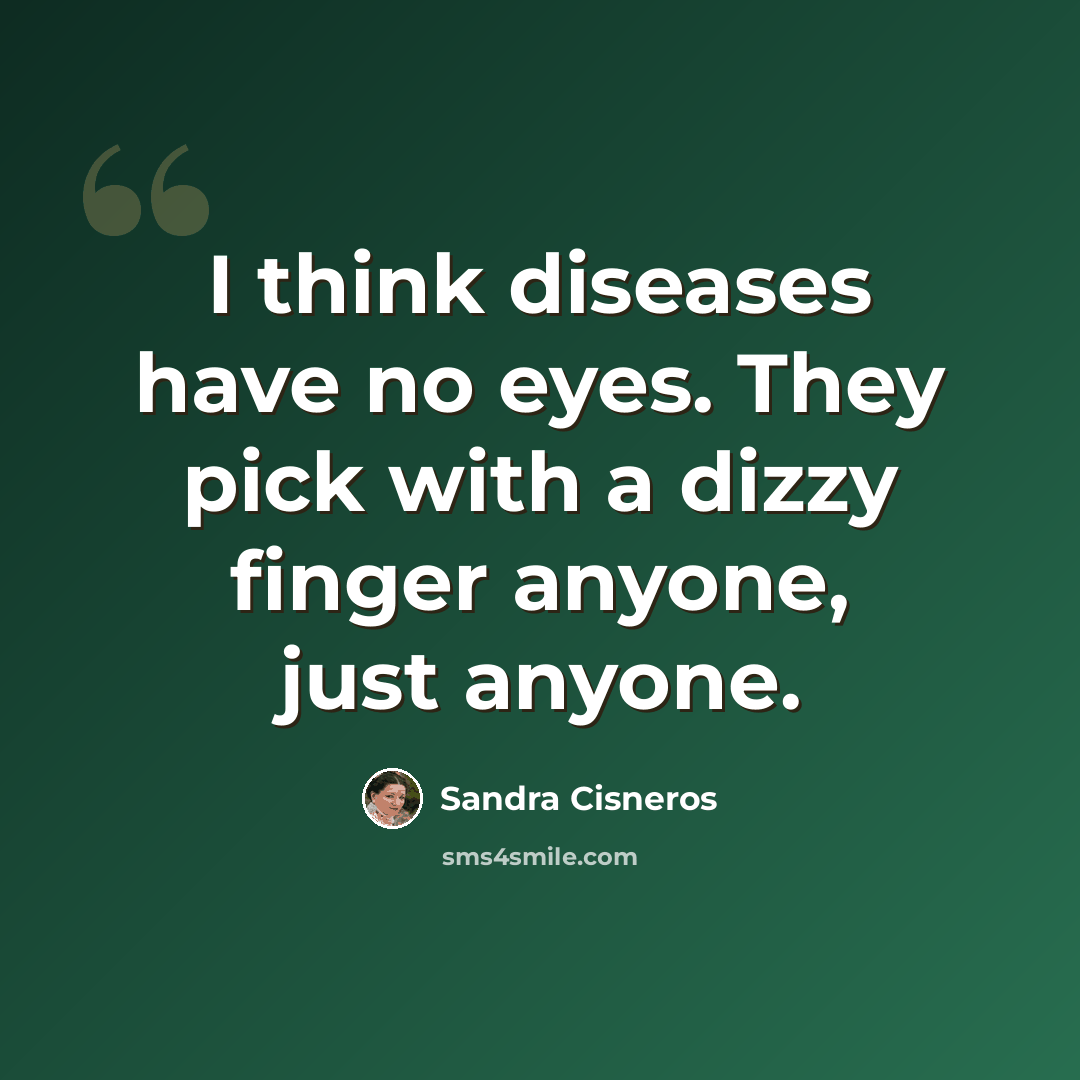 “I think diseases have no eyes. They pick with a dizzy finger anyone, just anyone.” quote by Sandra Cisneros