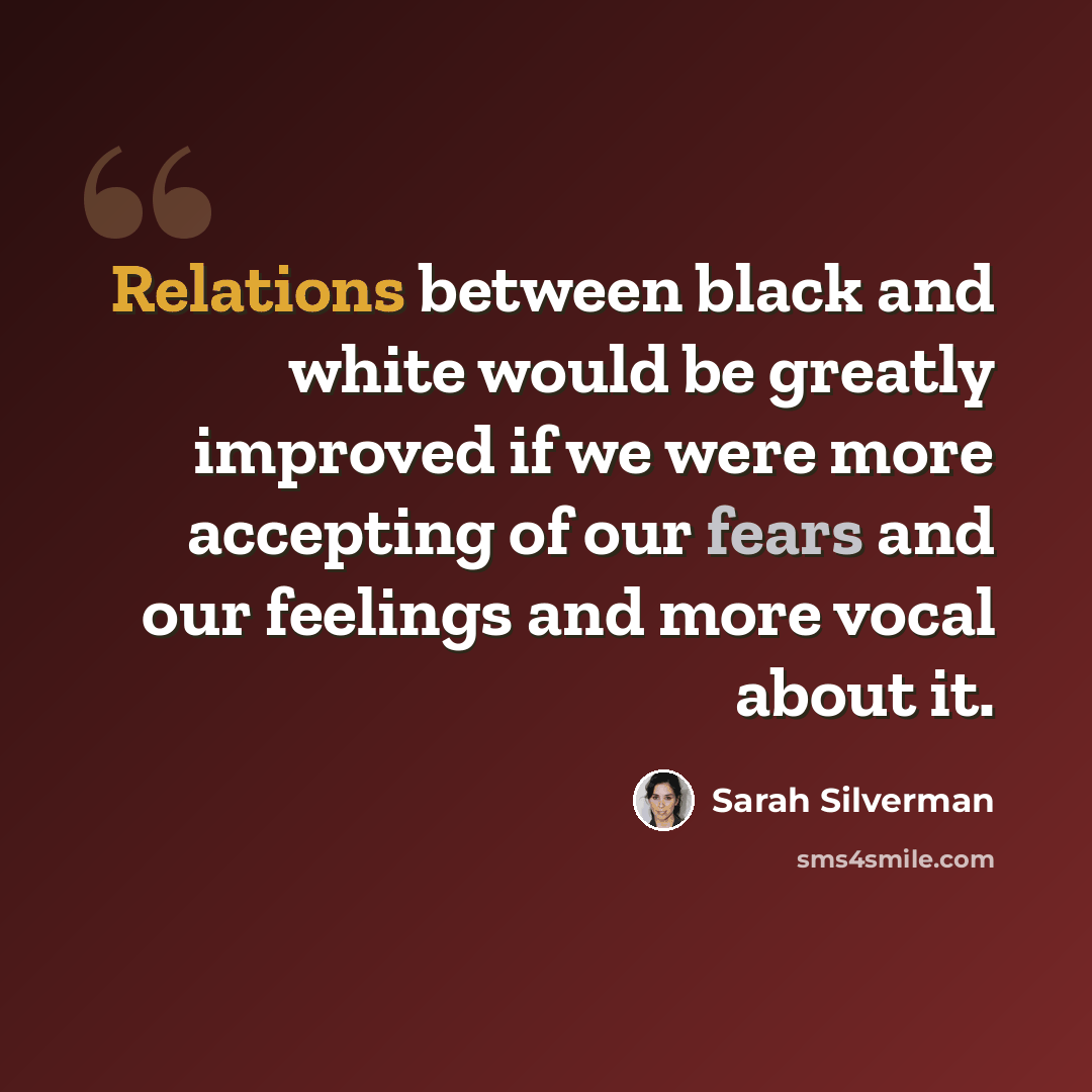 “Relations between black and white would be greatly improved if we were more accepting of our fears and our feelings and more vocal about it.” quote by Sarah Silverman