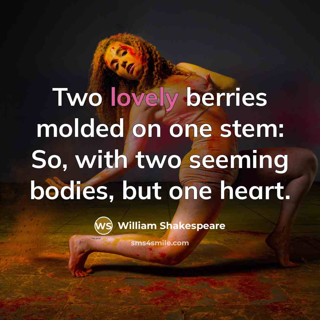 “Two lovely berries molded on one stem: So, with two seeming bodies, but one heart.” quote by William Shakespeare