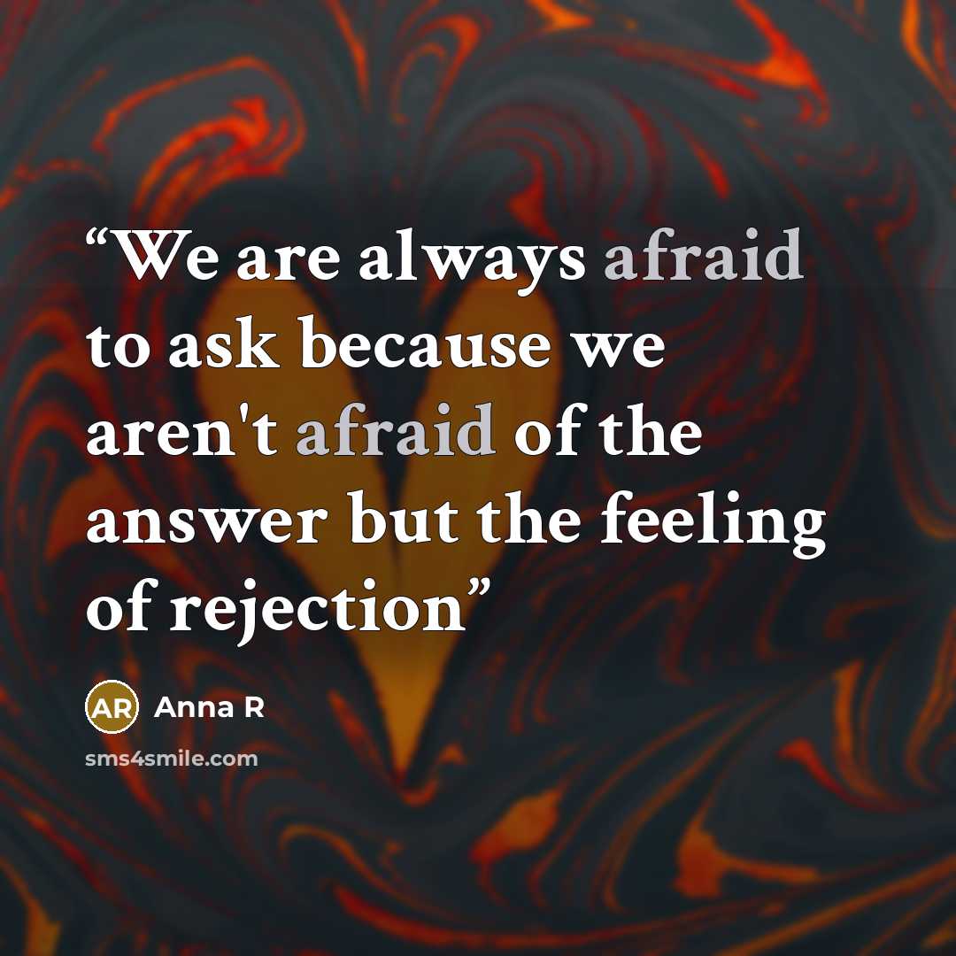 “We are always afraid to ask because we aren't afraid of the answer but the feeling of rejection” quote by Anna R