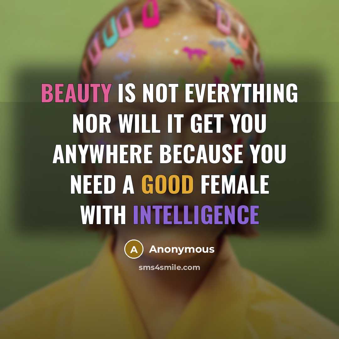 “Beauty is not everything nor will it get you anywhere because you need a good female with intelligence” quote by Anonymous
