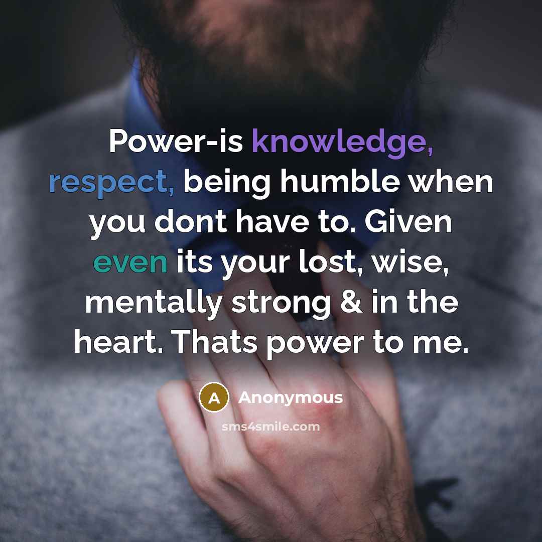 “Power-is knowledge, respect, being humble when you dont have to. Given even its your lost, wise, mentally strong & in the heart. Thats power to me.” quote by Anonymous