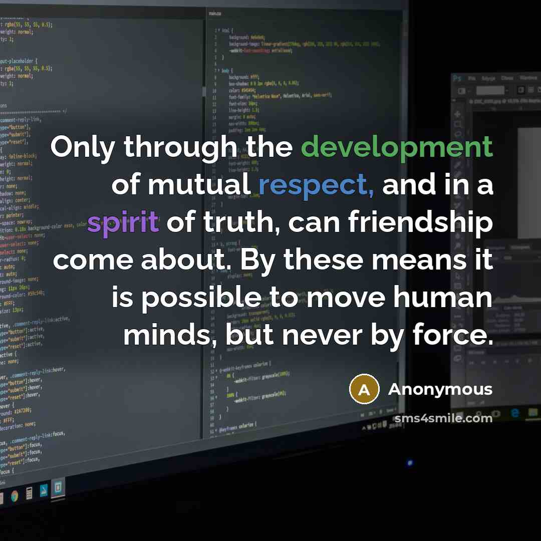 “Only through the development of mutual respect, and in a spirit of truth, can friendship come about. By these means it is possible to move human minds, but never by force.” quote by Anonymous