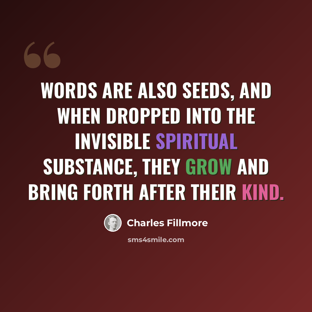 “Words are also seeds, and when dropped into the invisible spiritual substance, they grow and bring forth after their kind.” quote by Charles Fillmore