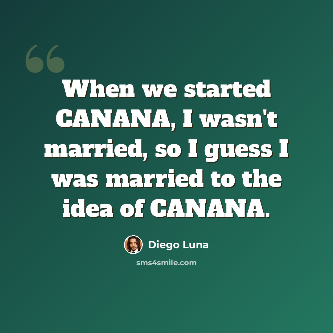 “When we started CANANA, I wasn't married, so I guess I was married to the idea of CANANA.” quote by Diego Luna