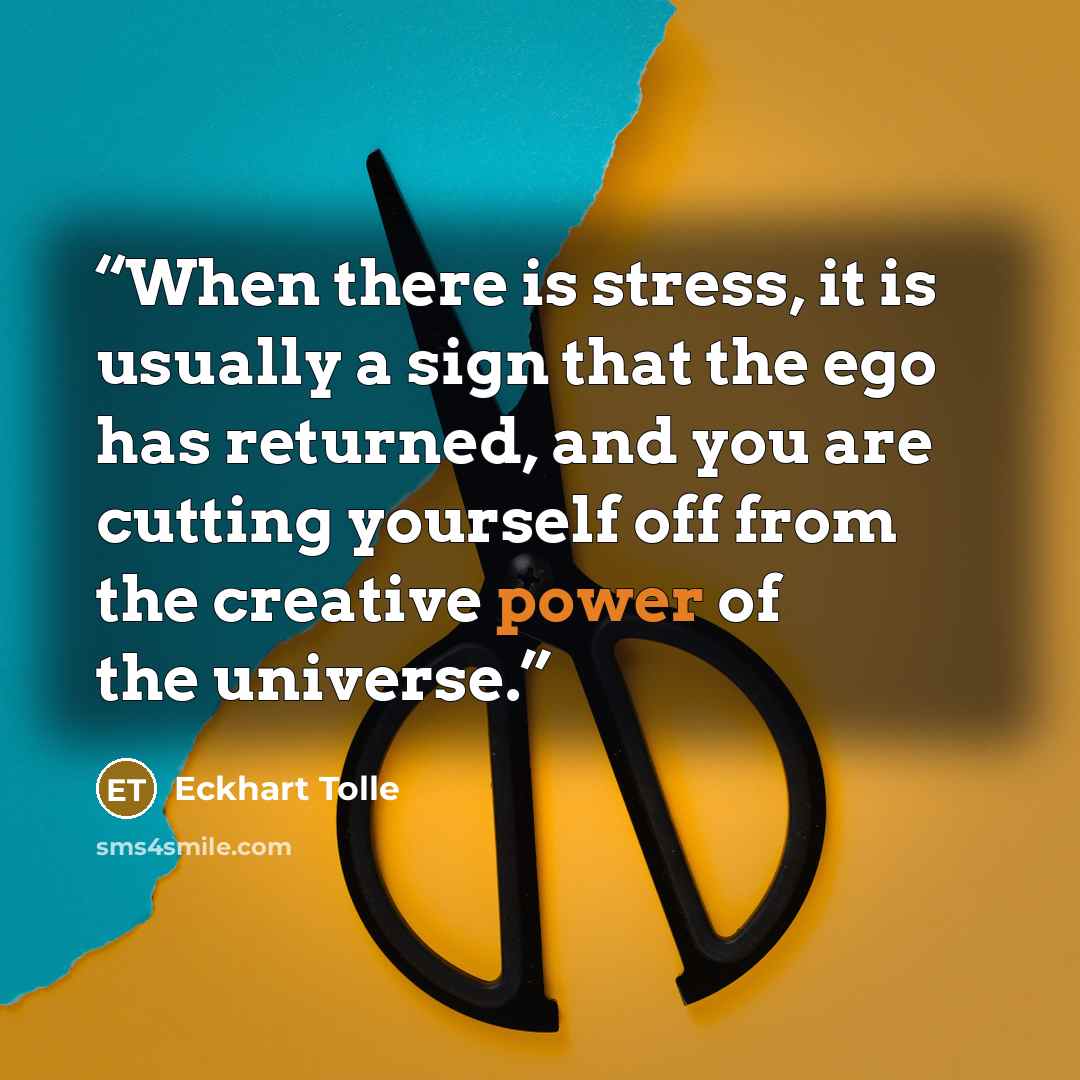 “When there is stress, it is usually a sign that the ego has returned, and you are cutting yourself off from the creative power of the universe.” quote by Eckhart Tolle