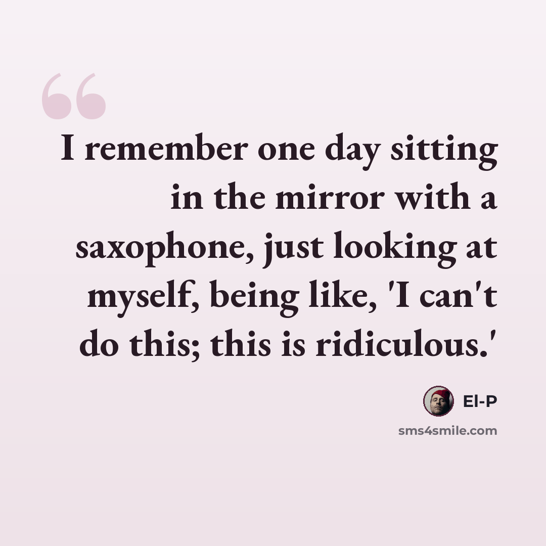 “I remember one day sitting in the mirror with a saxophone, just looking at myself, being like, 'I can't do this; this is ridiculous.'” quote by El-P