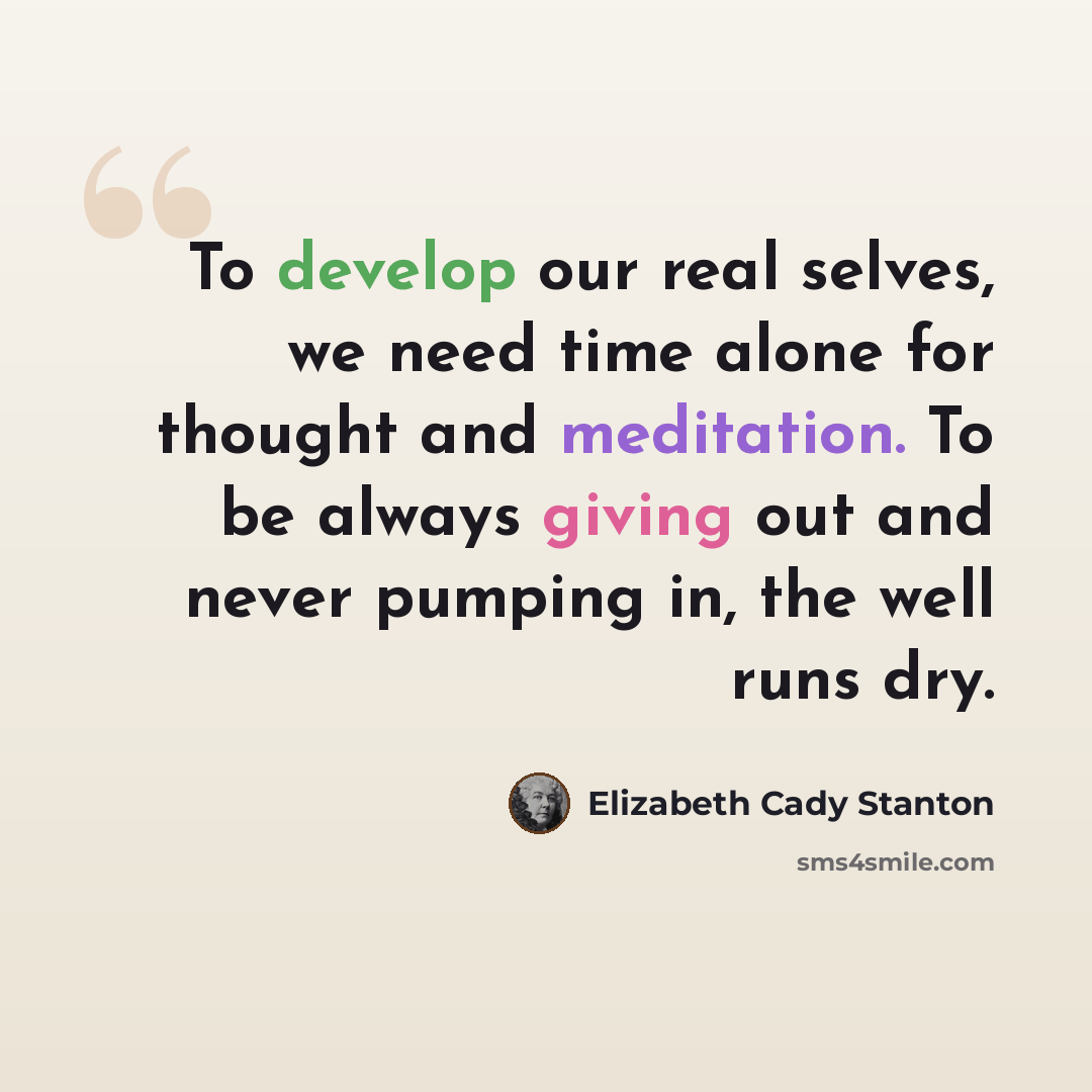 “To develop our real selves, we need time alone for thought and meditation. To be always giving out and never pumping in, the well runs dry.” quote by Elizabeth Cady Stanton