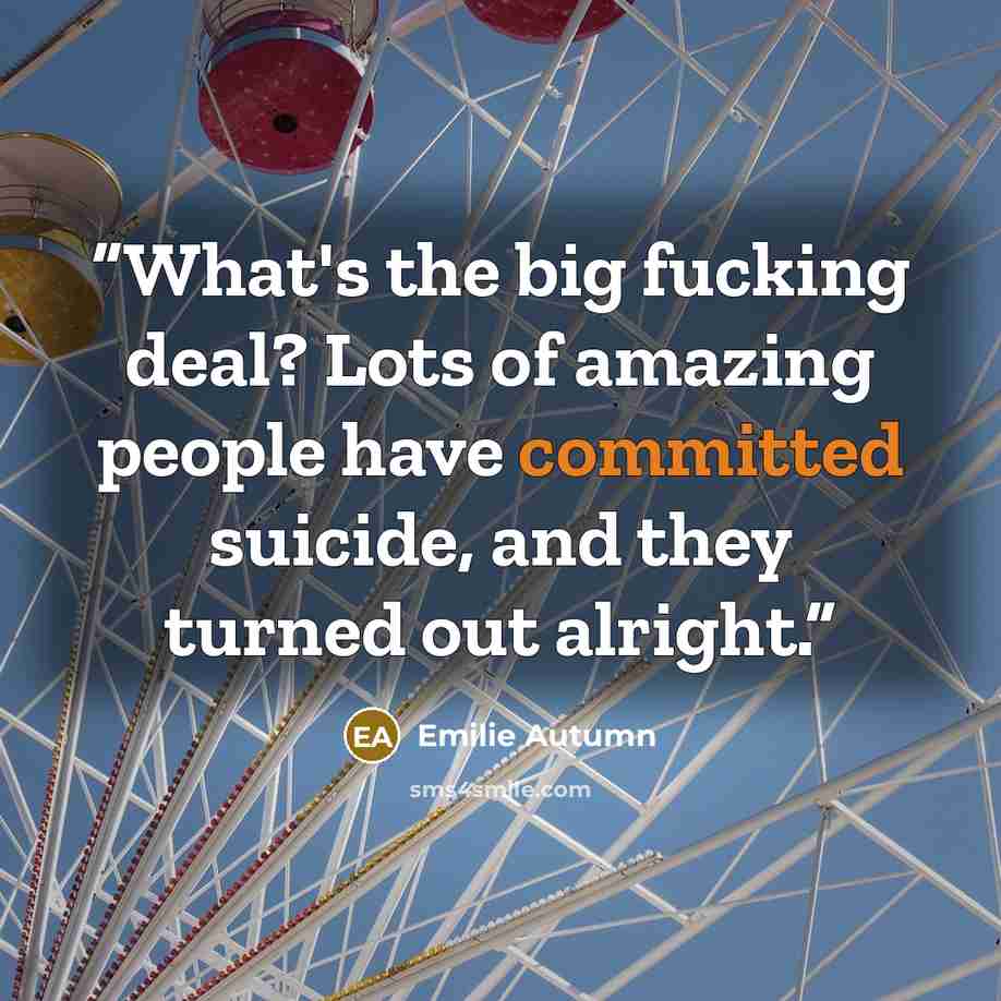 “What's the big fucking deal? Lots of amazing people have committed suicide, and they turned out alright.” quote by Emilie Autumn