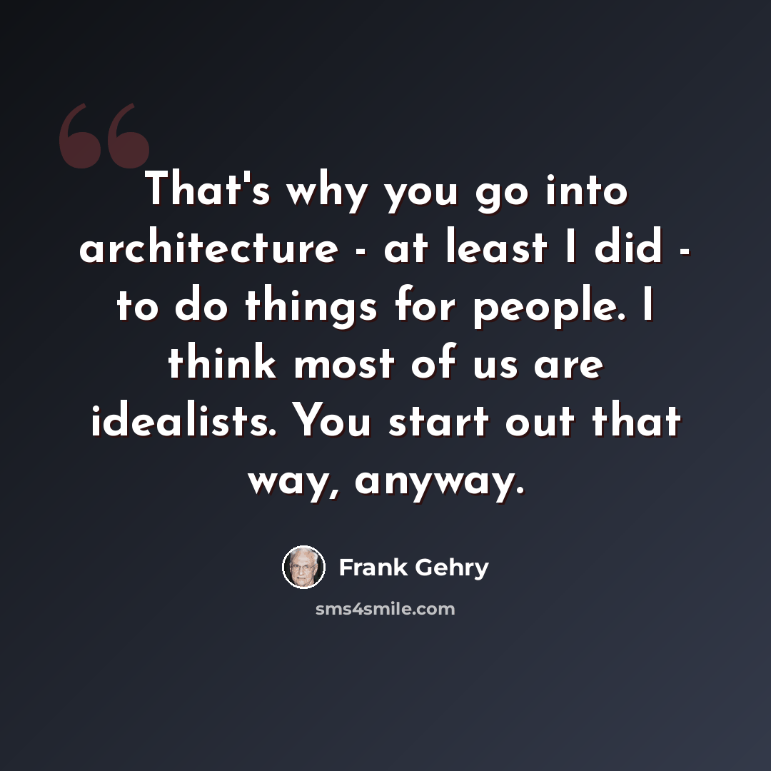 “That's why you go into architecture - at least I did - to do things for people. I think most of us are idealists. You start out that way, anyway.” quote by Frank Gehry