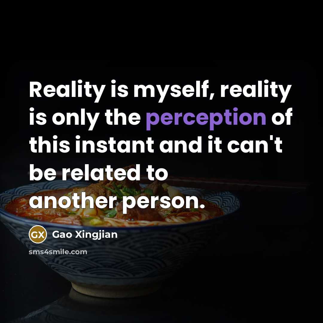 “Reality is myself, reality is only the perception of this instant and it can't be related to another person.” quote by Gao Xingjian