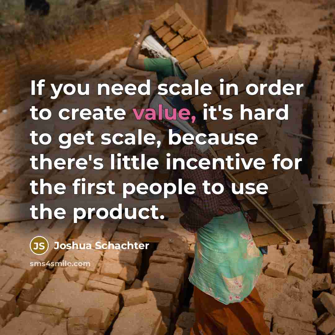 “If you need scale in order to create value, it's hard to get scale, because there's little incentive for the first people to use the product.” quote by Joshua Schachter