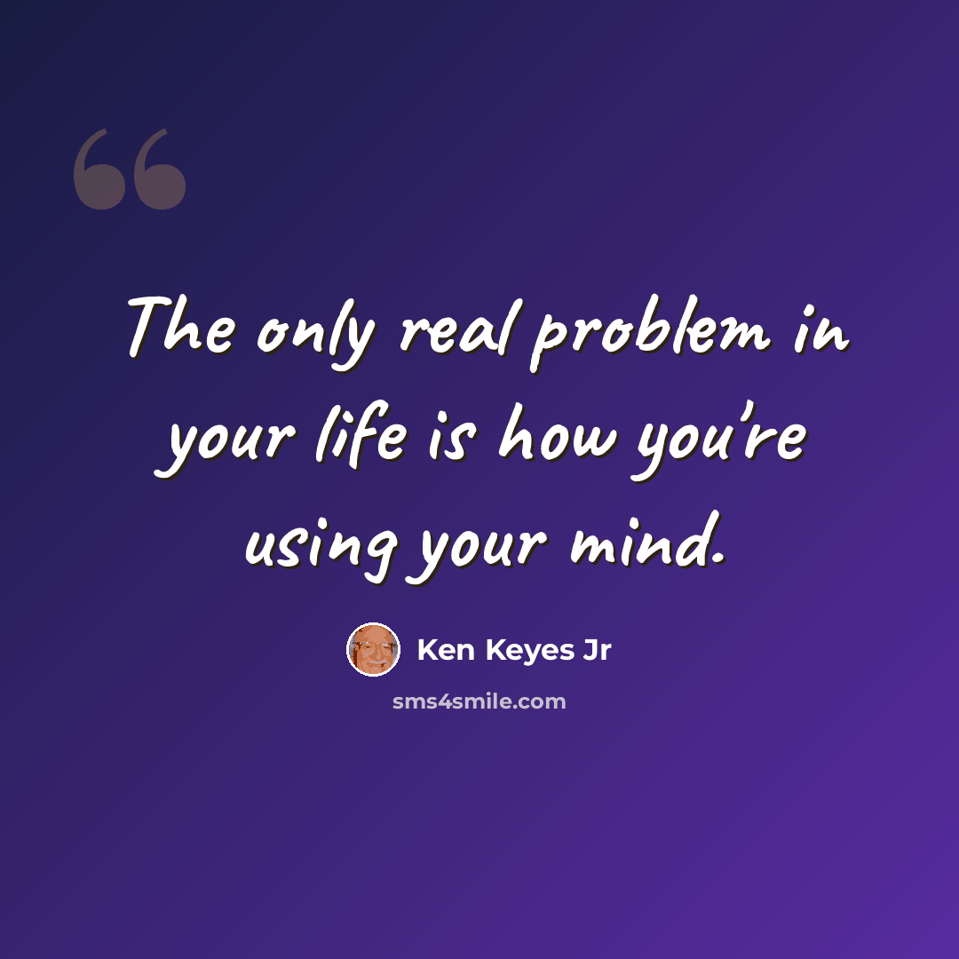 “The only real problem in your life is how you're using your mind.” quote by Ken Keyes Jr