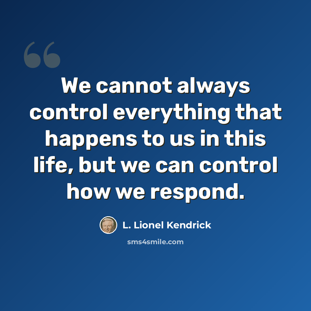 “We cannot always control everything that happens to us in this life, but we can control how we respond.” quote by L. Lionel Kendrick