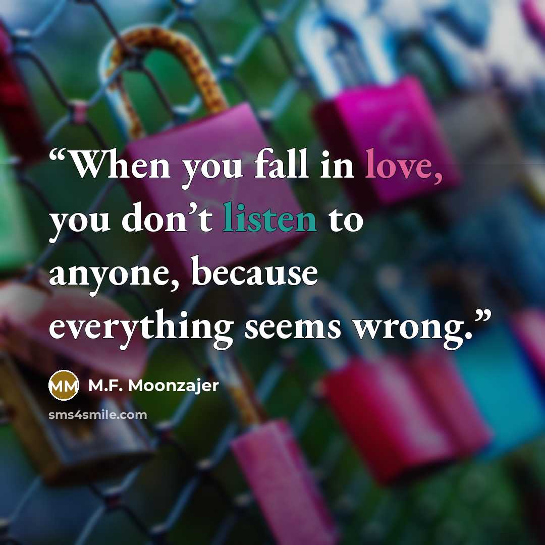 “When you fall in love, you don’t listen to anyone, because everything seems wrong.” quote by M.F. Moonzajer