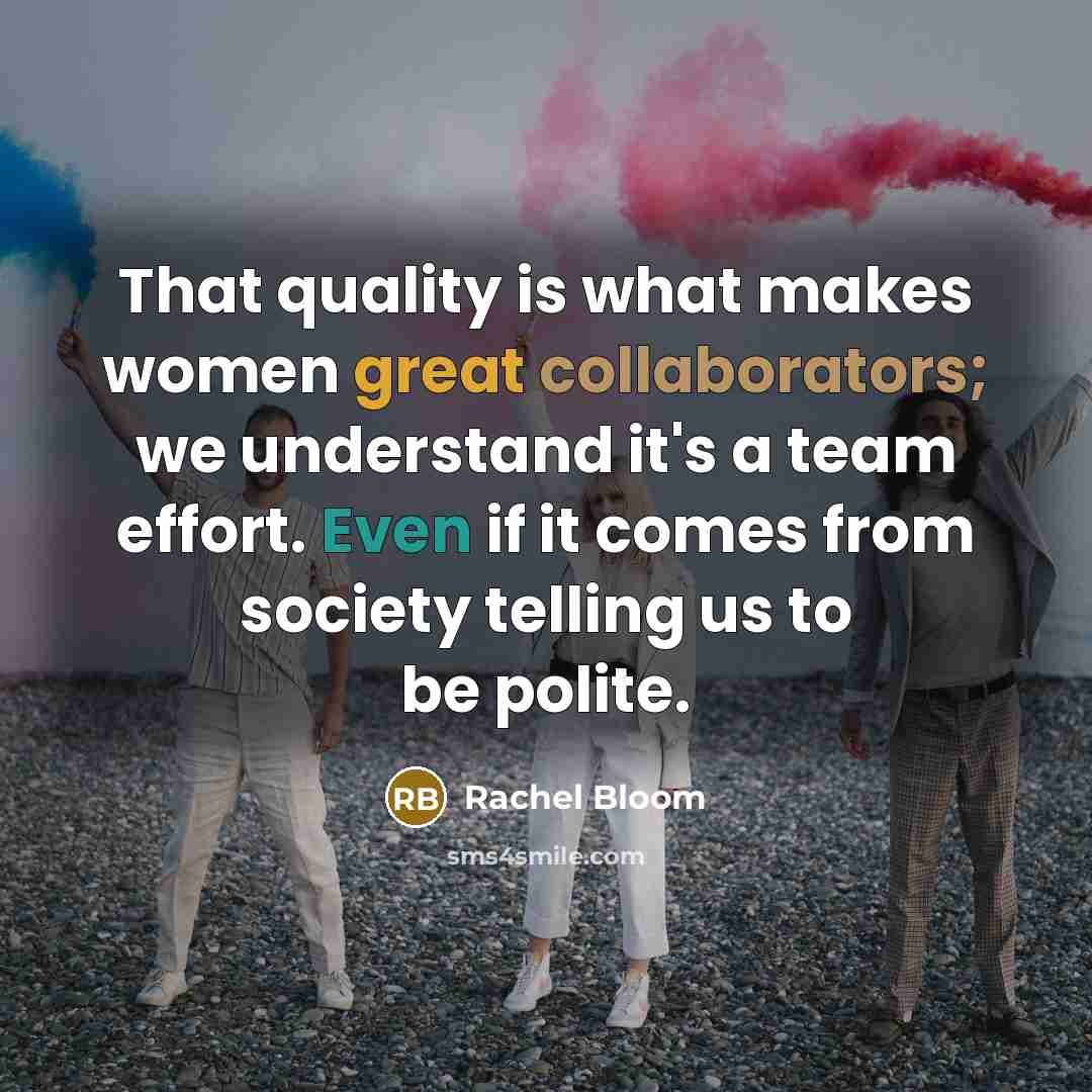 “That quality is what makes women great collaborators; we understand it's a team effort. Even if it comes from society telling us to be polite.” quote by Rachel Bloom