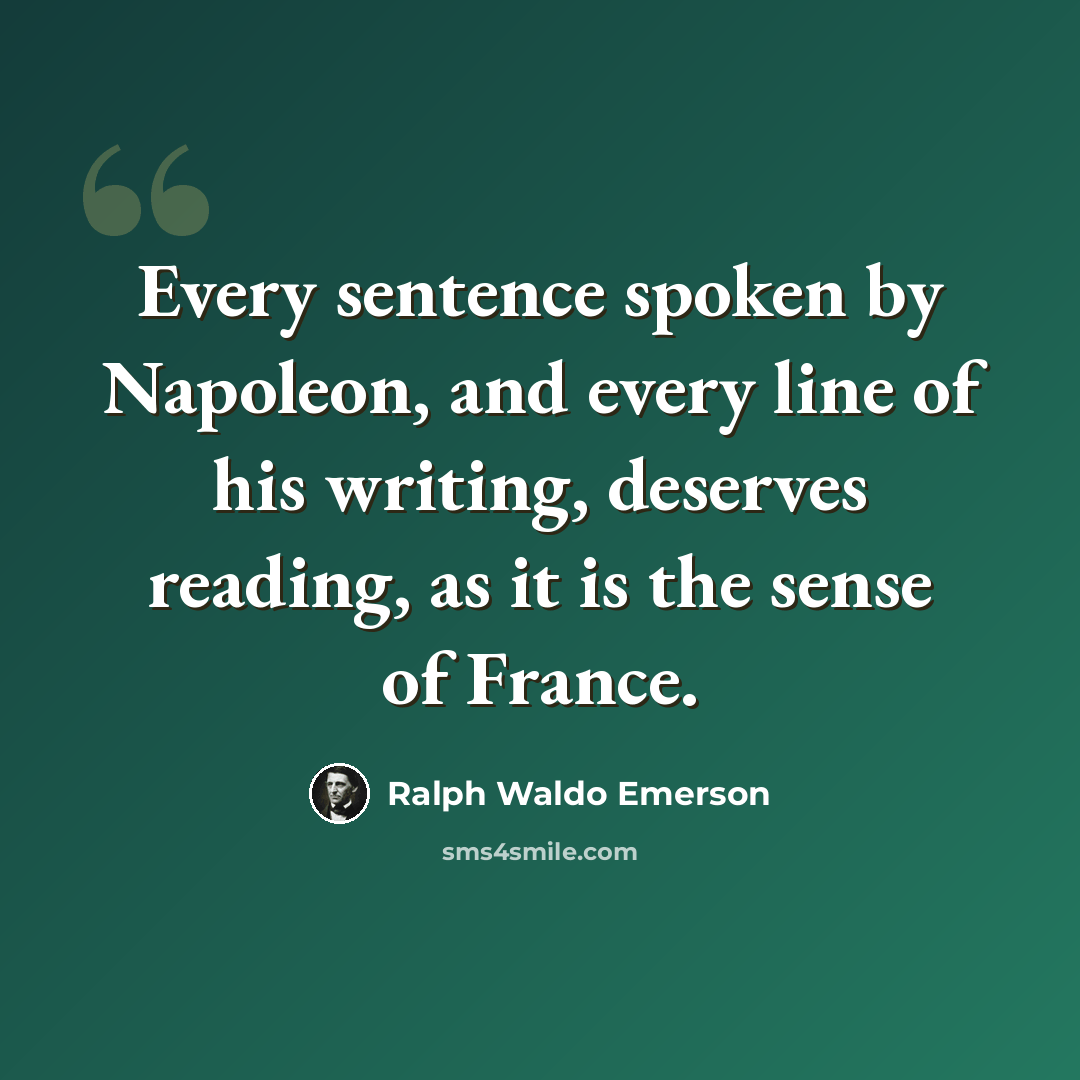 “Every sentence spoken by Napoleon, and every line of his writing, deserves reading, as it is the sense of France.” quote by Ralph Waldo Emerson
