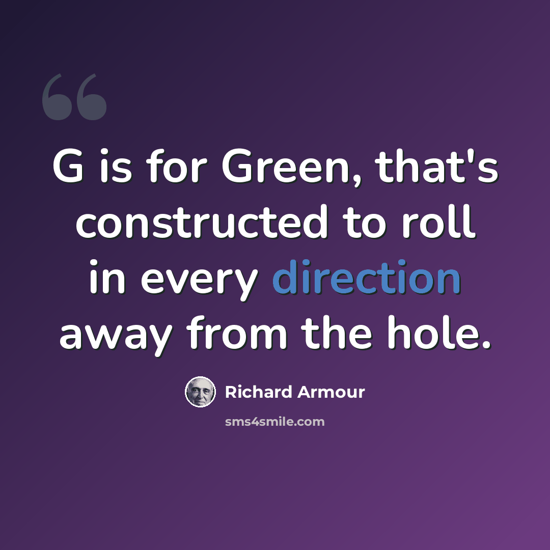 “G is for Green, that's constructed to roll in every direction away from the hole.” quote by Richard Armour