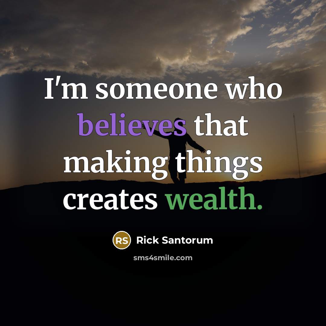 “I'm someone who believes that making things creates wealth.” quote by Rick Santorum