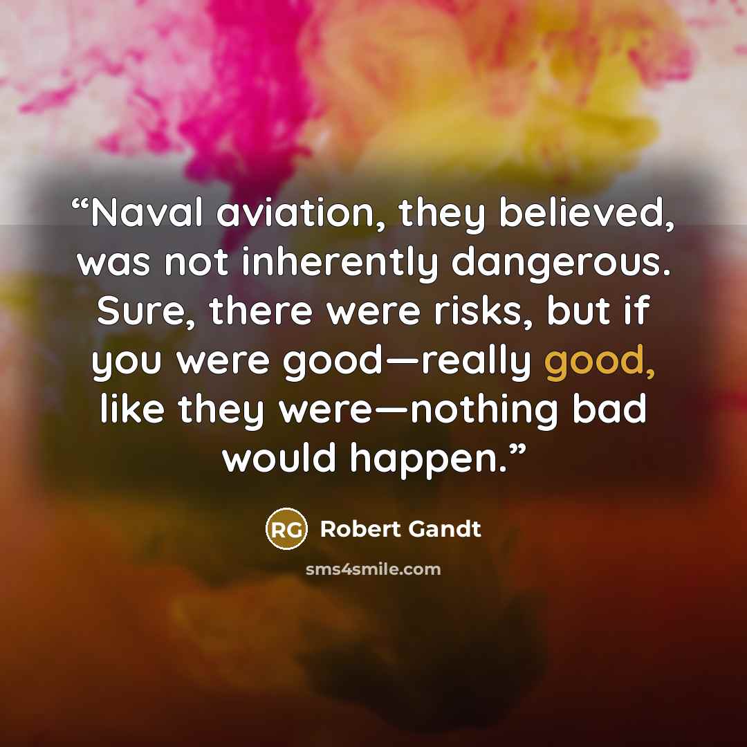 “Naval aviation, they believed, was not inherently dangerous. Sure, there were risks, but if you were good—really good, like they were—nothing bad would happen.” quote by Robert Gandt