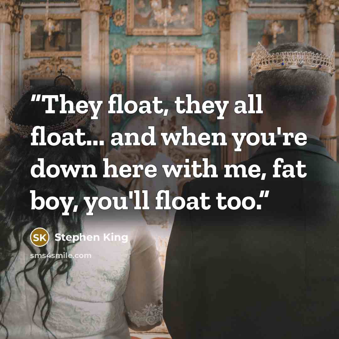 “They float, they all float... and when you're down here with me, fat boy, you'll float too.” quote by Stephen King